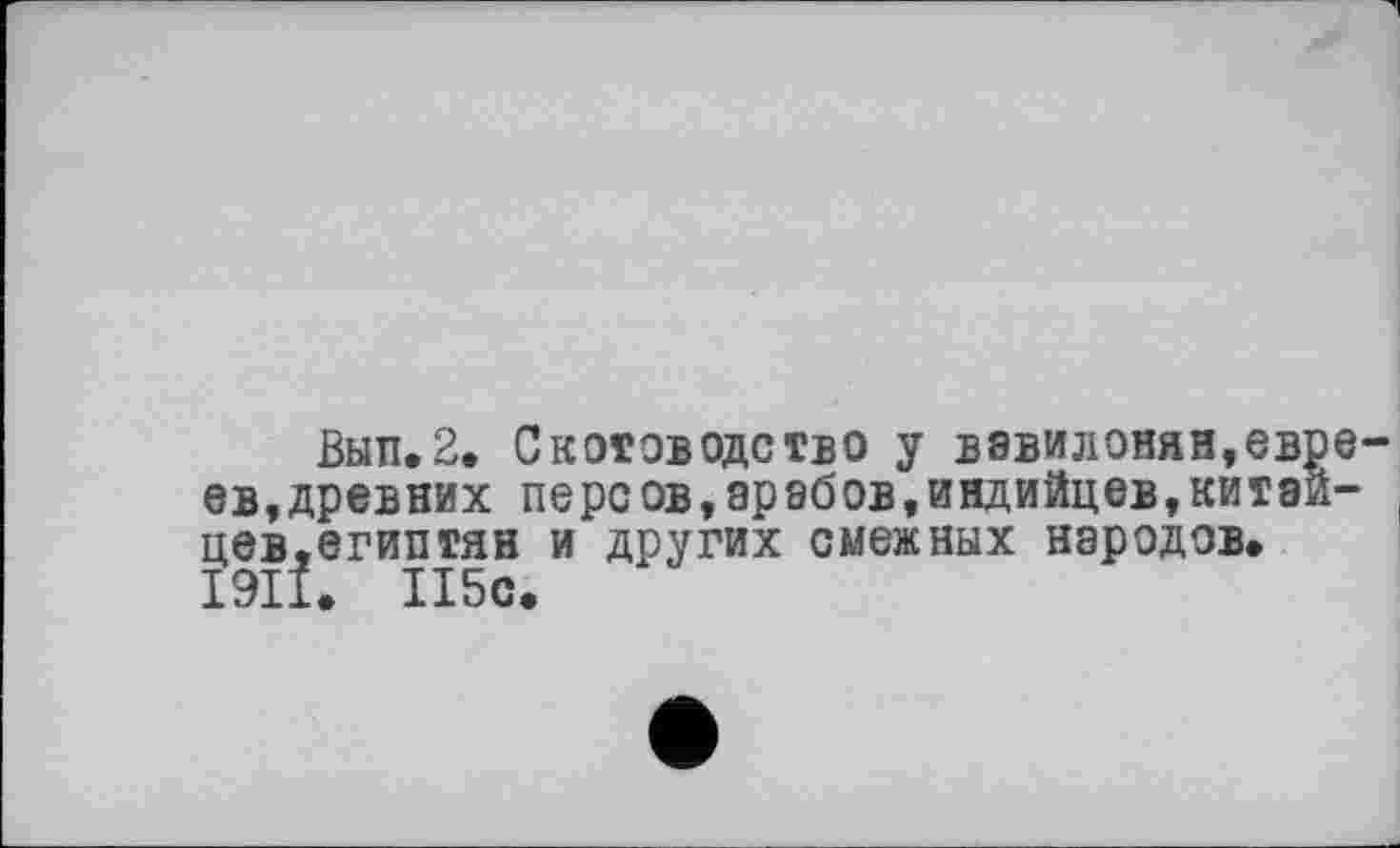 ﻿Вып.2. Скотоводство у вавилонян,евреев, древних персов,арабов,индийцев,китайцев,египтян и других смежных народов* 1911. 115с.